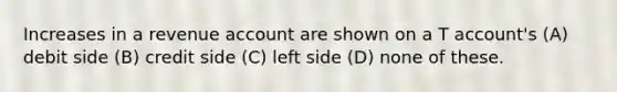 Increases in a revenue account are shown on a T account's (A) debit side (B) credit side (C) left side (D) none of these.