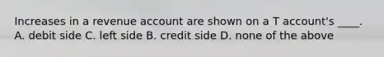 Increases in a revenue account are shown on a T account's ____. A. debit side C. left side B. credit side D. none of the above