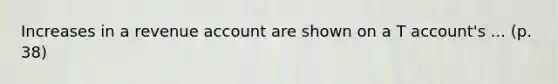 Increases in a revenue account are shown on a T account's ... (p. 38)