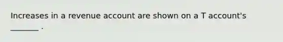 Increases in a revenue account are shown on a T account's _______ .