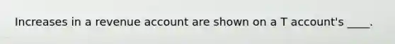 Increases in a revenue account are shown on a T account's ____.