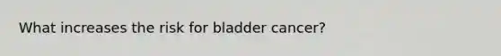 What increases the risk for bladder cancer?