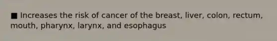 ■ Increases the risk of cancer of the breast, liver, colon, rectum, mouth, pharynx, larynx, and esophagus