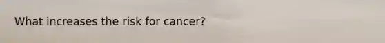 What increases the risk for cancer?