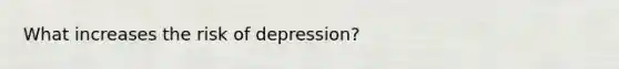 What increases the risk of depression?