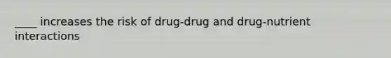 ____ increases the risk of drug-drug and drug-nutrient interactions