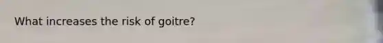 What increases the risk of goitre?