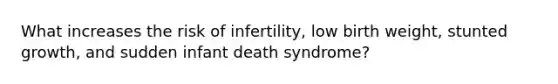 What increases the risk of infertility, low birth weight, stunted growth, and sudden infant death syndrome?