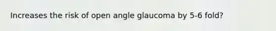 Increases the risk of open angle glaucoma by 5-6 fold?