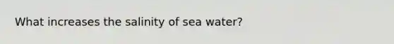 What increases the salinity of sea water?