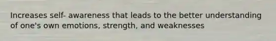 Increases self- awareness that leads to the better understanding of one's own emotions, strength, and weaknesses