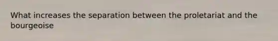 What increases the separation between the proletariat and the bourgeoise