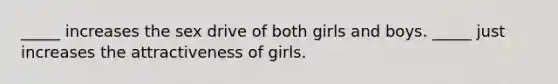 _____ increases the sex drive of both girls and boys. _____ just increases the attractiveness of girls.