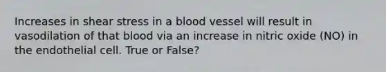 Increases in shear stress in a blood vessel will result in vasodilation of that blood via an increase in nitric oxide (NO) in the endothelial cell. True or False?