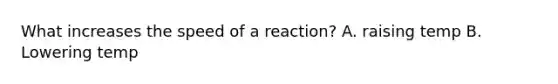 What increases the speed of a reaction? A. raising temp B. Lowering temp