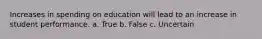 Increases in spending on education will lead to an increase in student performance. a. True b. False c. Uncertain