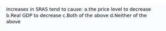 Increases in SRAS tend to cause: a.the price level to decrease b.Real GDP to decrease c.Both of the above d.Neither of the above