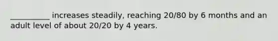 __________ increases steadily, reaching 20/80 by 6 months and an adult level of about 20/20 by 4 years.