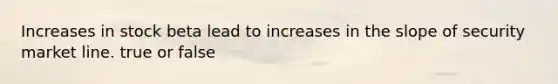 Increases in stock beta lead to increases in the slope of security market line. true or false