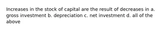 Increases in the stock of capital are the result of decreases in a. gross investment b. depreciation c. net investment d. all of the above