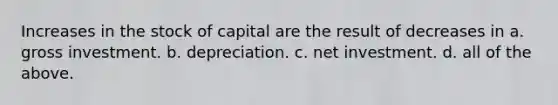 Increases in the stock of capital are the result of decreases in a. gross investment. b. depreciation. c. net investment. d. all of the above.