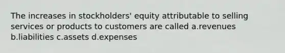 The increases in stockholders' equity attributable to selling services or products to customers are called a.revenues b.liabilities c.assets d.expenses