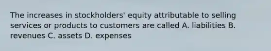 The increases in stockholders' equity attributable to selling services or products to customers are called A. liabilities B. revenues C. assets D. expenses