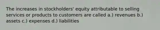 The increases in stockholders' equity attributable to selling services or products to customers are called a.) revenues b.) assets c.) expenses d.) liabilities