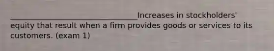 _________________________________Increases in stockholders' equity that result when a firm provides goods or services to its customers. (exam 1)