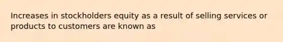 Increases in stockholders equity as a result of selling services or products to customers are known as