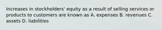 Increases in stockholders' equity as a result of selling services or products to customers are known as A. expenses B. revenues C. assets D. liabilities