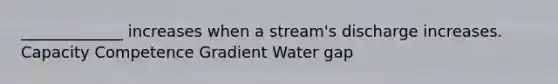 _____________ increases when a stream's discharge increases. Capacity Competence Gradient Water gap