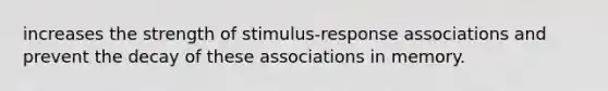 increases the strength of stimulus-response associations and prevent the decay of these associations in memory.