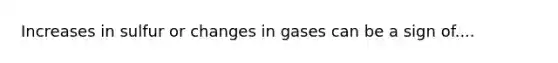 Increases in sulfur or changes in gases can be a sign of....