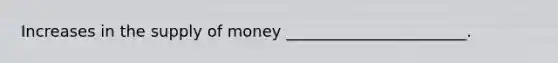 Increases in the <a href='https://www.questionai.com/knowledge/kUIOOoB75i-supply-of-money' class='anchor-knowledge'>supply of money</a> _______________________.