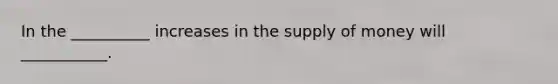 In the __________ increases in the <a href='https://www.questionai.com/knowledge/kUIOOoB75i-supply-of-money' class='anchor-knowledge'>supply of money</a> will ___________.