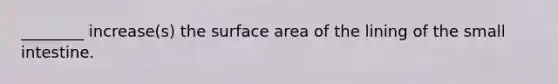 ________ increase(s) the surface area of the lining of the small intestine.