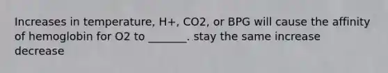 Increases in temperature, H+, CO2, or BPG will cause the affinity of hemoglobin for O2 to _______. stay the same increase decrease