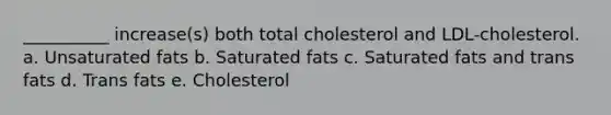 __________ increase(s) both total cholesterol and LDL-cholesterol. a. Unsaturated fats b. Saturated fats c. Saturated fats and trans fats d. Trans fats e. Cholesterol