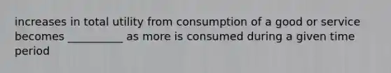 increases in total utility from consumption of a good or service becomes __________ as more is consumed during a given time period