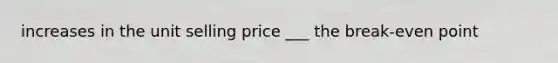 increases in the unit selling price ___ the break-even point