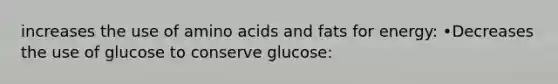 increases the use of amino acids and fats for energy: •Decreases the use of glucose to conserve glucose: