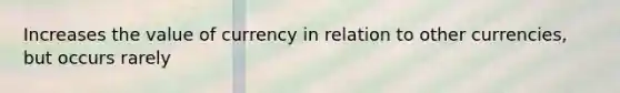 Increases the value of currency in relation to other currencies, but occurs rarely