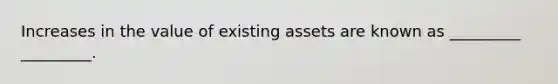 Increases in the value of existing assets are known as _________ _________.