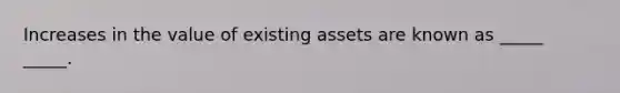 Increases in the value of existing assets are known as _____ _____.