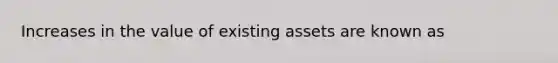 Increases in the value of existing assets are known as