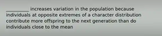 __________ increases variation in the population because individuals at opposite extremes of a character distribution contribute more offspring to the next generation than do individuals close to the mean