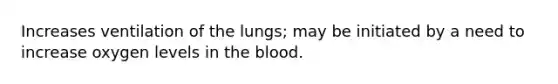 Increases ventilation of the lungs; may be initiated by a need to increase oxygen levels in the blood.