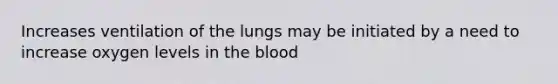 Increases ventilation of the lungs may be initiated by a need to increase oxygen levels in the blood