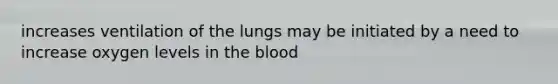 increases ventilation of the lungs may be initiated by a need to increase oxygen levels in the blood